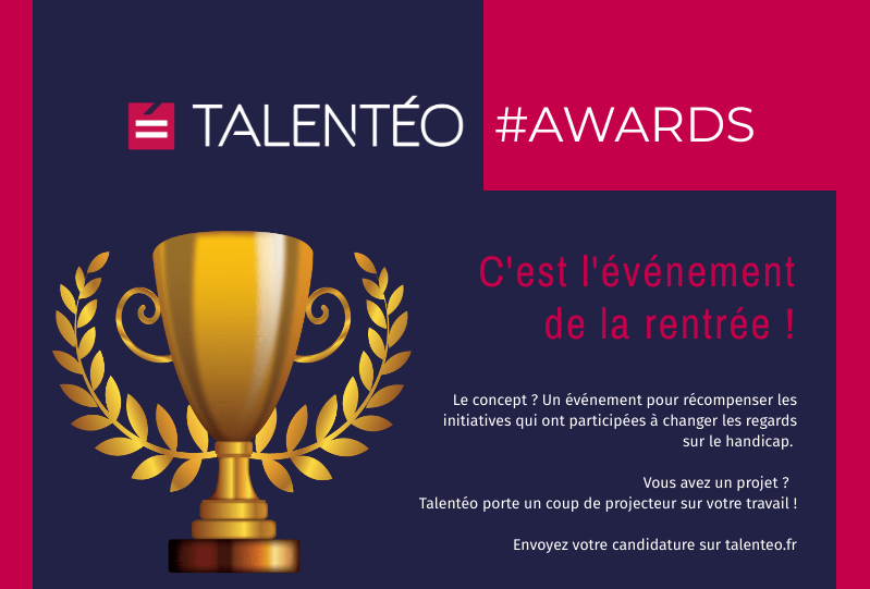 nteo awards, c'est l'événement de la rentrée ! Le concept ? Un événement pour récompenser les initiatives qui ont participés à changer les regards sur le handicap. Vous avez un projet ? Talentéo porte un coup de projecteur sur votre travail ! Envoyez votre candidature sur talenteo.fr. Jeudi 5 décembre au CCI de Grenoble à 18h. Les dates à retenir : 20 octobre date limite de dépôt des candidatures, du 13 au 27 novembre récoltez le plus de votes.