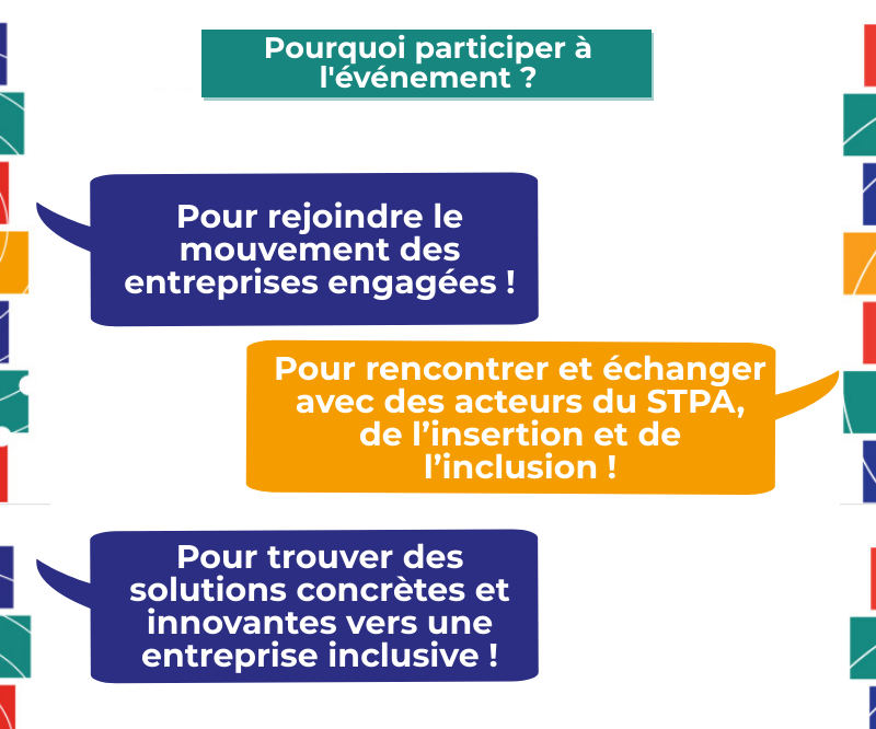 Pourquoi participer à l'événement ? Pour rejoindre le mouvement des entreprises engagées ! Pour rencontrer et échanger avec des acteurs du STPA, de l’insertion et de l’inclusion ! Pour trouver des solutions concrètes et innovantes vers une entreprise inclusive !