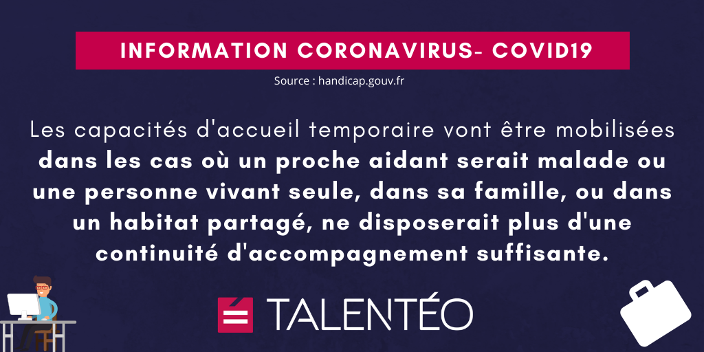 COVID-19: Les capacités d'accueil temporaire vont être mobilisées dans les cas où un proche aidant serait malade ou une personne vivant seule, dans sa famille, ou dans un habitat partagé, ne disposerait plus d'une continuité d'accompagnement suffisante.