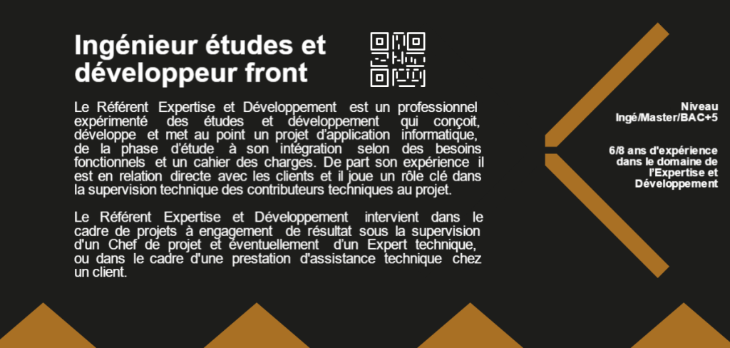 Ingénieur études et développeur front Le Référent Expertise et Développement est un professionnel expérimenté des études et développement qui conçoit, développe et met au point un projet d’application informatique, de la phase d’étude à son intégration selon des besoins fonctionnels et un cahier des charges. De part son expérience il est en relation directe avec les clients et il joue un rôle clé dans la supervision technique des contributeurs techniques au projet. Le Référent Expertise et Développement intervient dans le cadre de projets à engagement de résultat sous la supervision d'un Chef de projet et éventuellement d’un Expert technique, ou dans le cadre d'une prestation d'assistance technique chez un client. Niveau Ingé/Master/BAC+5 6/8 ans d'expérience dans le domaine de l’Expertise et Développement