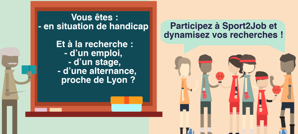 Vous êtes : - en situation de handicap Et à la recherche : - d’un emploi, - d’un stage, - d’une alternance, proche de Lyon ? Participez à Sport2Job et dynamisez vos recherches !