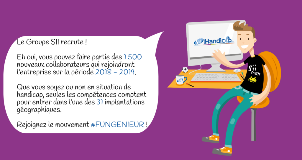 Le Groupe SII recrute ! Eh oui, vous pouvez faire partie des 1 500 nouveaux collaborateurs qui rejoindront l'entreprise sur la période 2018 - 2019. Que vous soyez ou non en situation de handicap, seules les compétences comptent pour entrer dans l'une des 31 implantations géographiques. Rejoignez le mouvement #FUNGENIEUR !