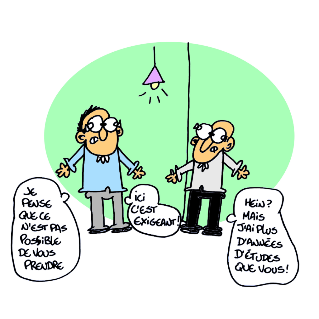 Personnage 1 : "Je pense que ce n'est pas possible de vous prendre, ici c'est exigeant !" Personnage 2 : "Hein ? Mais j'ai plus d'années d'études que vous !"