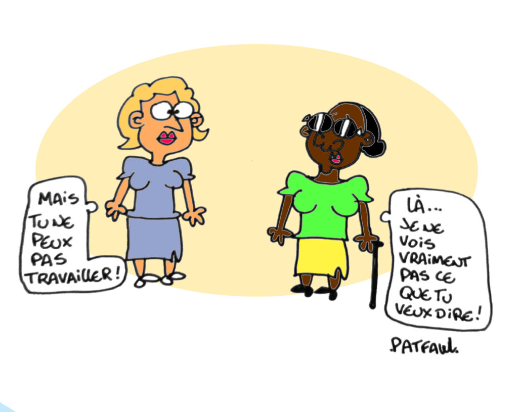 Deux femmes parlent au travail. La première dit à l'autre : "Mais tu ne peux pas travailler !". La seconde, aveugle, lui répond : "Là... Je ne vois vraiment pas ce que tu veux dire !"